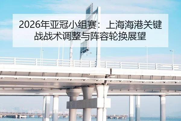2026年亚冠小组赛：上海海港关键战战术调整与阵容轮换展望