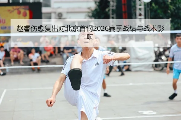 赵睿伤愈复出对北京首钢2026赛季战绩与战术影响
